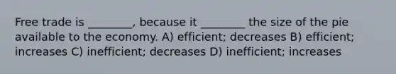 Free trade is ________, because it ________ the size of the pie available to the economy. A) efficient; decreases B) efficient; increases C) inefficient; decreases D) inefficient; increases