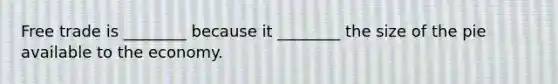 Free trade is ________ because it ________ the size of the pie available to the economy.