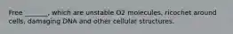 Free _______, which are unstable O2 molecules, ricochet around cells, damaging DNA and other cellular structures.