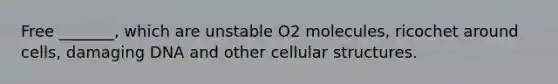 Free _______, which are unstable O2 molecules, ricochet around cells, damaging DNA and other cellular structures.