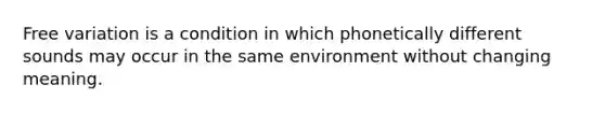 Free variation is a condition in which phonetically different sounds may occur in the same environment without changing meaning.