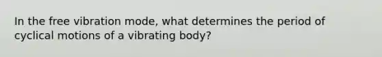 In the free vibration mode, what determines the period of cyclical motions of a vibrating body?