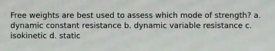 Free weights are best used to assess which mode of strength? a. dynamic constant resistance b. dynamic variable resistance c. isokinetic d. static