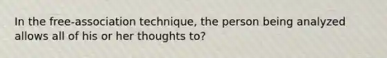 In the free‐association technique, the person being analyzed allows all of his or her thoughts to?