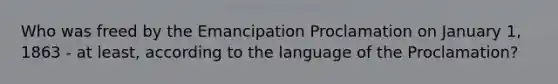 Who was freed by the Emancipation Proclamation on January 1, 1863 - at least, according to the language of the Proclamation?