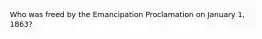 Who was freed by the Emancipation Proclamation on January 1, 1863?