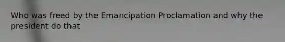 Who was freed by the Emancipation Proclamation and why the president do that