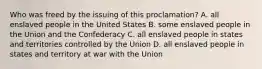 Who was freed by the issuing of this proclamation? A. all enslaved people in the United States B. some enslaved people in the Union and the Confederacy C. all enslaved people in states and territories controlled by the Union D. all enslaved people in states and territory at war with the Union