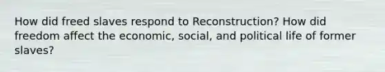 How did freed slaves respond to Reconstruction? How did freedom affect the economic, social, and political life of former slaves?