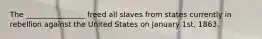 The ________________ freed all slaves from states currently in rebellion against the United States on January 1st, 1863.