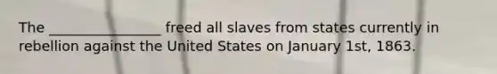 The ________________ freed all slaves from states currently in rebellion against the United States on January 1st, 1863.