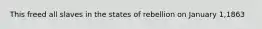 This freed all slaves in the states of rebellion on January 1,1863