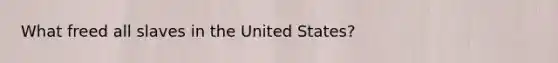 What freed all slaves in the United States?