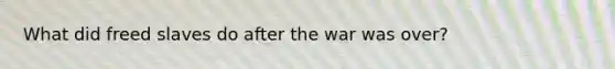 What did freed slaves do after the war was over?