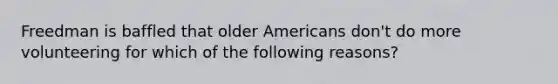 Freedman is baffled that older Americans don't do more volunteering for which of the following reasons?