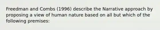 Freedman and Combs (1996) describe the Narrative approach by proposing a view of human nature based on all but which of the following premises: