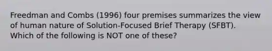 Freedman and Combs (1996) four premises summarizes the view of human nature of Solution-Focused Brief Therapy (SFBT). Which of the following is NOT one of these?