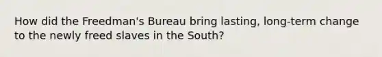 How did the Freedman's Bureau bring lasting, long-term change to the newly freed slaves in the South?