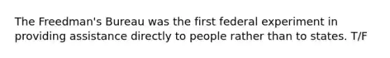 The Freedman's Bureau was the first federal experiment in providing assistance directly to people rather than to states. T/F