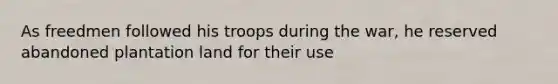 As freedmen followed his troops during the war, he reserved abandoned plantation land for their use