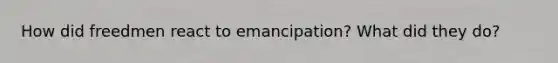 How did freedmen react to emancipation? What did they do?