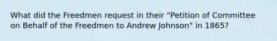 What did the Freedmen request in their "Petition of Committee on Behalf of the Freedmen to Andrew Johnson" in 1865?