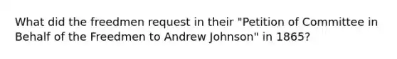 What did the freedmen request in their "Petition of Committee in Behalf of the Freedmen to Andrew Johnson" in 1865?