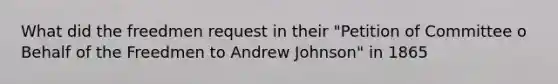 What did the freedmen request in their "Petition of Committee o Behalf of the Freedmen to Andrew Johnson" in 1865