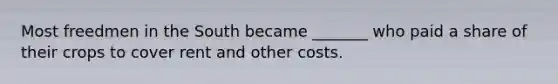 Most freedmen in the South became _______ who paid a share of their crops to cover rent and other costs.