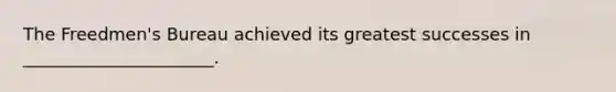 The Freedmen's Bureau achieved its greatest successes in ______________________.