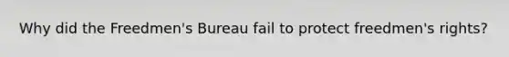 Why did the Freedmen's Bureau fail to protect freedmen's rights?