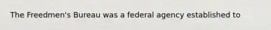 The Freedmen's Bureau was a federal agency established to