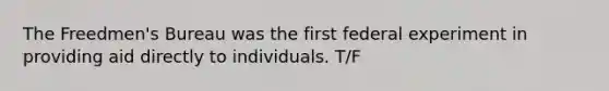 The Freedmen's Bureau was the first federal experiment in providing aid directly to individuals. T/F