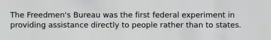 The Freedmen's Bureau was the first federal experiment in providing assistance directly to people rather than to states.