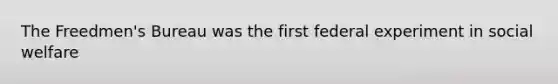 The Freedmen's Bureau was the first federal experiment in social welfare