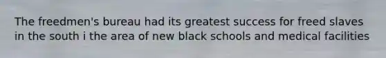 The freedmen's bureau had its greatest success for freed slaves in the south i the area of new black schools and medical facilities