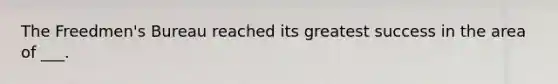 The Freedmen's Bureau reached its greatest success in the area of ___.