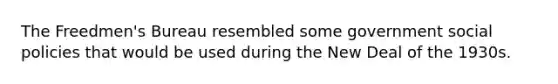 The Freedmen's Bureau resembled some government social policies that would be used during the New Deal of the 1930s.