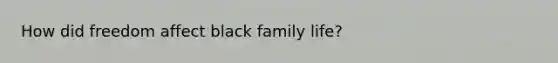 How did freedom affect black family life?