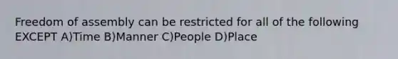 Freedom of assembly can be restricted for all of the following EXCEPT A)Time B)Manner C)People D)Place