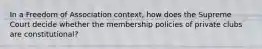 In a Freedom of Association context, how does the Supreme Court decide whether the membership policies of private clubs are constitutional?