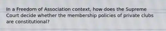 In a Freedom of Association context, how does the Supreme Court decide whether the membership policies of private clubs are constitutional?