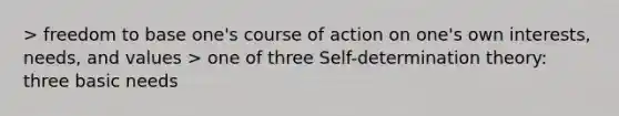 > freedom to base one's course of action on one's own interests, needs, and values > one of three Self-determination theory: three basic needs