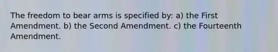 The freedom to bear arms is specified by: a) the First Amendment. b) the Second Amendment. c) the Fourteenth Amendment.