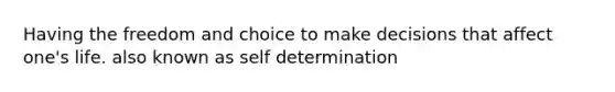 Having the freedom and choice to make decisions that affect one's life. also known as self determination