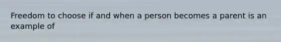 Freedom to choose if and when a person becomes a parent is an example of