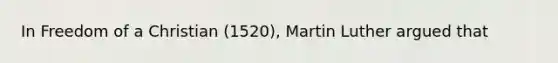 In Freedom of a Christian (1520), Martin Luther argued that