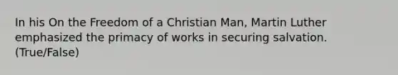 In his On the Freedom of a Christian Man, Martin Luther emphasized the primacy of works in securing salvation. (True/False)