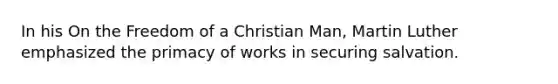 In his On the Freedom of a Christian Man, Martin Luther emphasized the primacy of works in securing salvation.