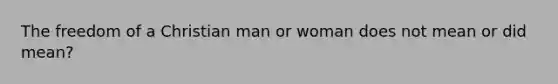 The freedom of a Christian man or woman does not mean or did mean?